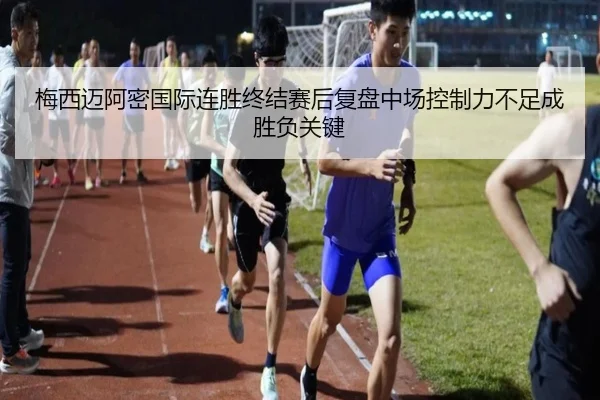 梅西迈阿密国际连胜终结赛后复盘中场控制力不足成胜负关键