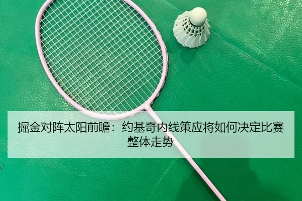 掘金对阵太阳前瞻：约基奇内线策应将如何决定比赛整体走势
