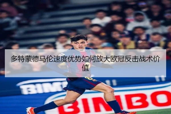 多特蒙德马伦速度优势如何放大欧冠反击战术价值